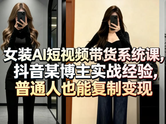 女装AI短视频带货系统课，抖音某博主实战经验，普通人也能复制变现-网创百晓生