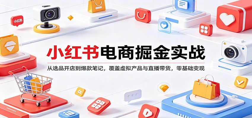 小红书电商掘金实战：从选品开店到爆款笔记，覆盖虚拟产品与直播带货，零基础变现-网创百晓生