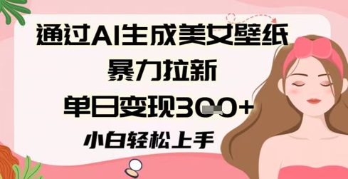 通过AI生成美女壁纸暴力拉新，单日变现3张+，小白轻松上手