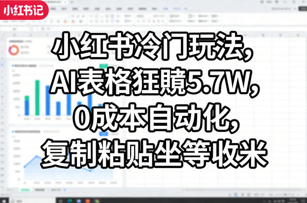 小红书冷门玩法，AI表格狂賺5.7W，0成本自动化，复制粘贴坐等收米-网创百晓生