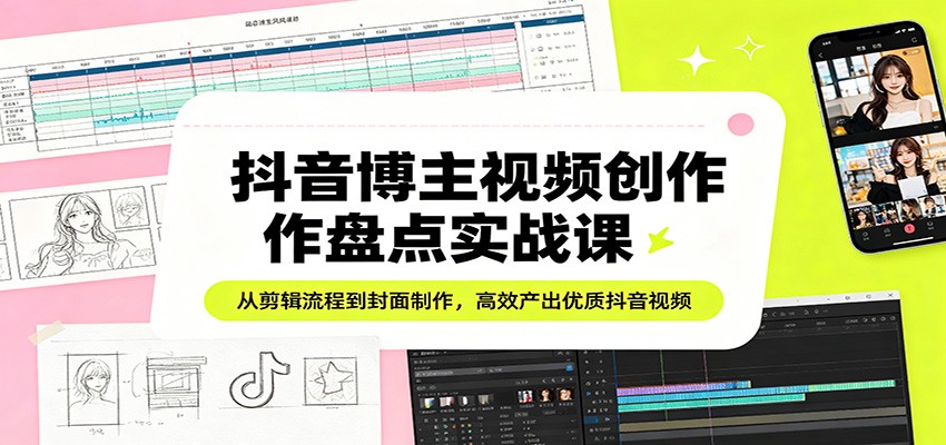 抖音博主视频创作盘点实战课：从剪辑流程到封面制作，高效产出优质抖音视频-网创百晓生