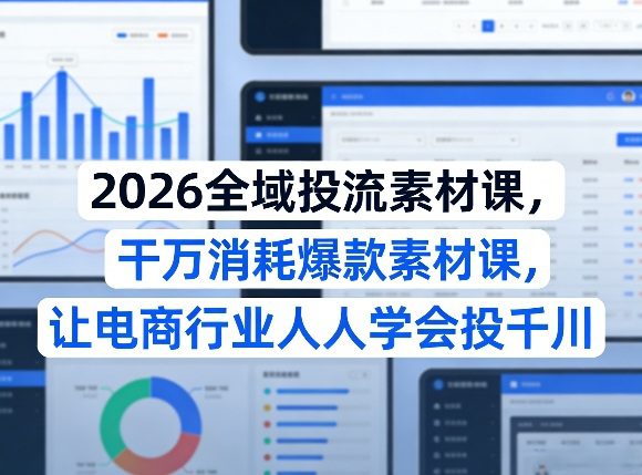 2026全域投流素材课，干万消耗爆款素材课，让电商行业人人学会投千川-网创百晓生