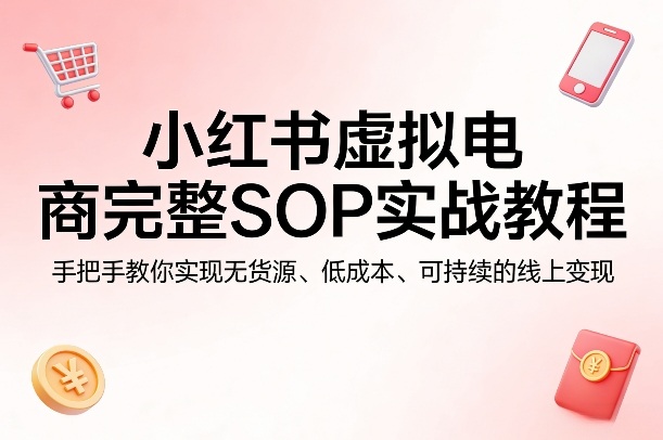 小红书虚拟电商完整SOP实战教程，手把手教你，实现无货源、低成本、可持续的线上变现-网创百晓生