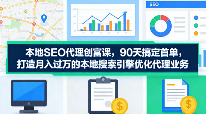 本地SEO代理创富课，90天搞定首单，助您打造月入过W的本地搜索引擎优化代理业务-网创百晓生