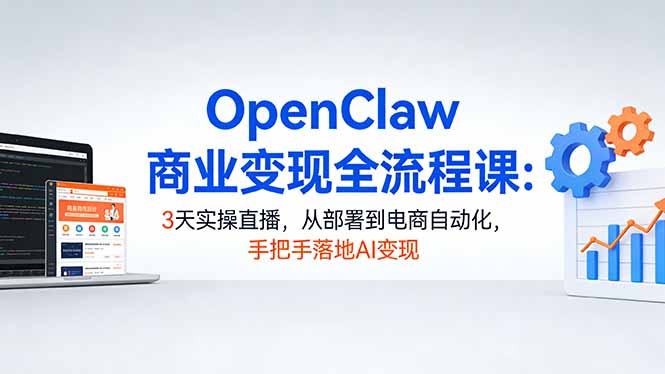 OpenClaw商业变现全流程课：3天实操直播，从部署到电商自动化，手把手落地AI变现-网创百晓生