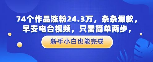 74个作品涨粉24.3W，条条爆款，早安电台视频，只需简单两步，新手小白也能完成