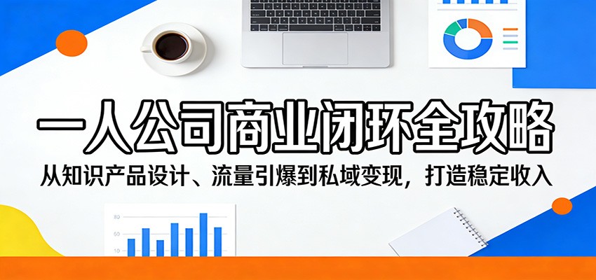 一人公司商业闭环全攻略：从知识产品设计、流量引爆到私域变现，打造稳定收入-网创百晓生