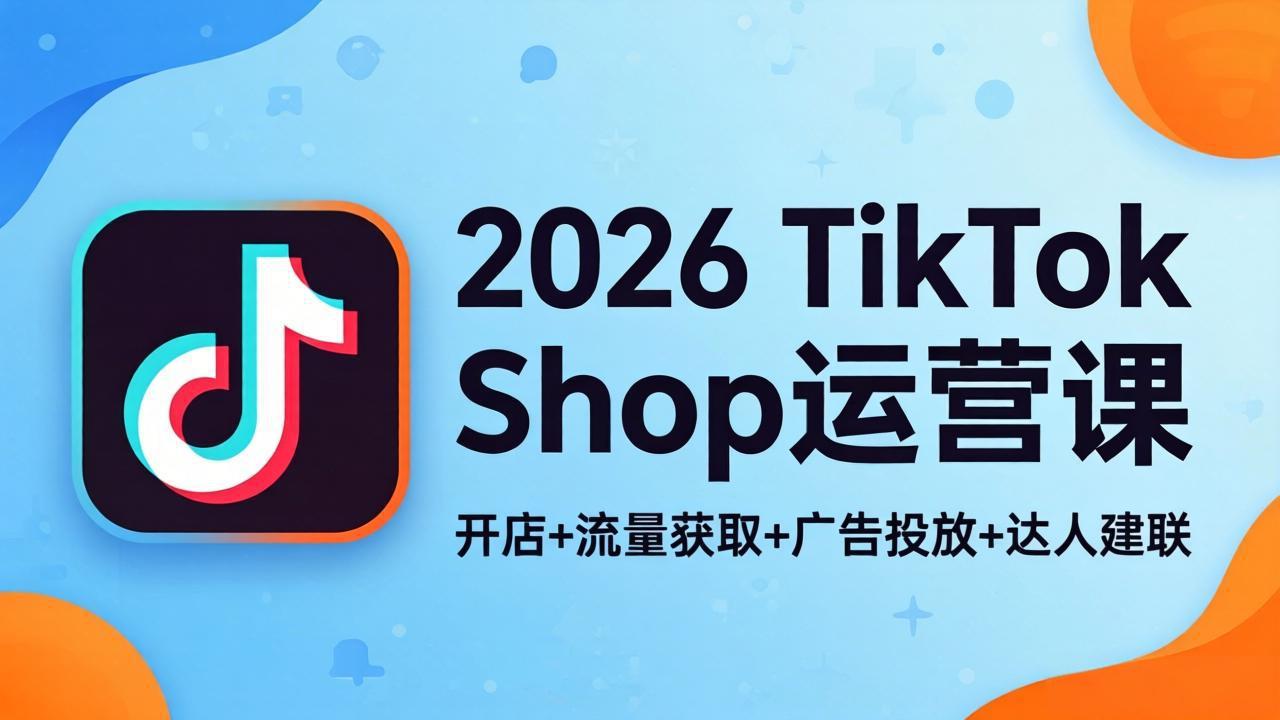 2026TikTok Shop运营课：开店+流量获取+广告投放+达人建联，解锁海外电商掘金路径-网创百晓生