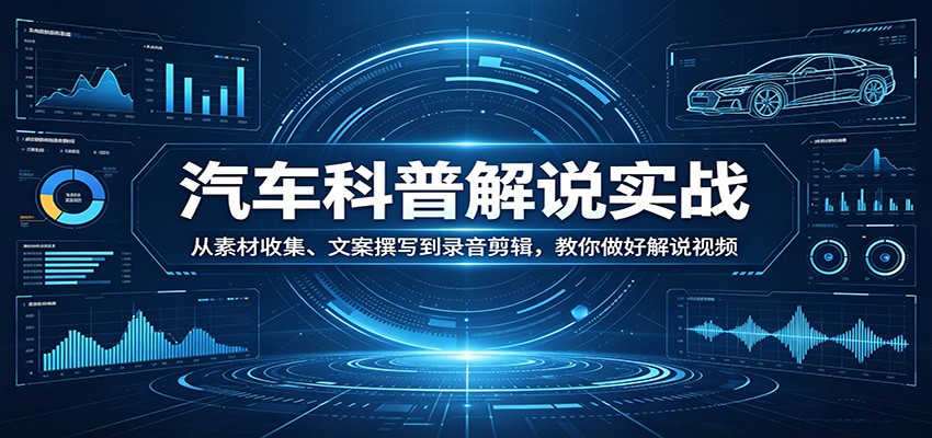 汽车科普解说实战：从素材收集、文案撰写到录音剪辑，教你做好解说视频-网创百晓生