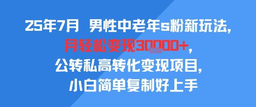 25年7月男性中老年s粉新玩法，月轻松变现3W+，公转私高转化变现项目，小白简单复制好上手