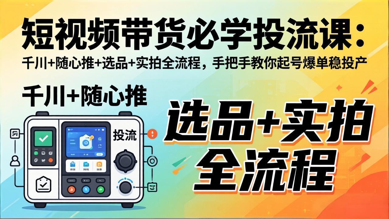 短视频带货必学投流课：千川+随心推+选品+实拍全流程，手把手教你起号爆单稳投产-网创百晓生