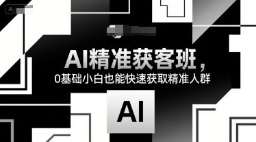 AI精准获客班，0基础小白也能快速获取精准人群