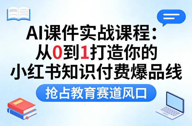 AI课件实战课程，从0到1打造你的小红书知识付费爆品线，抢占教育赛道风口-网创百晓生
