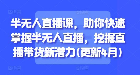 半无人直播课，助你快速掌握半无人直播，挖掘直播带货新潜力(更新5月)