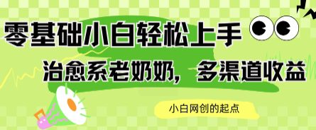 AI治愈系老奶奶多渠道收益，零基础小白也能轻松上手，轻松日入几张