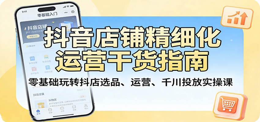 抖音店铺精细化运营干货指南：零基础玩转抖店选品、运营、千川投放实操课-网创百晓生