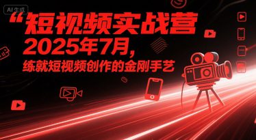 短视频实战营2025年7月，练就短视频创作的金刚手艺