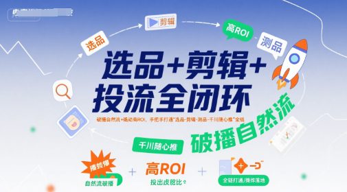 选品+剪辑+投流全闭环，破播自然流+撬动高ROI，手把手打通“选品-剪辑-测品-千川随心推”全链