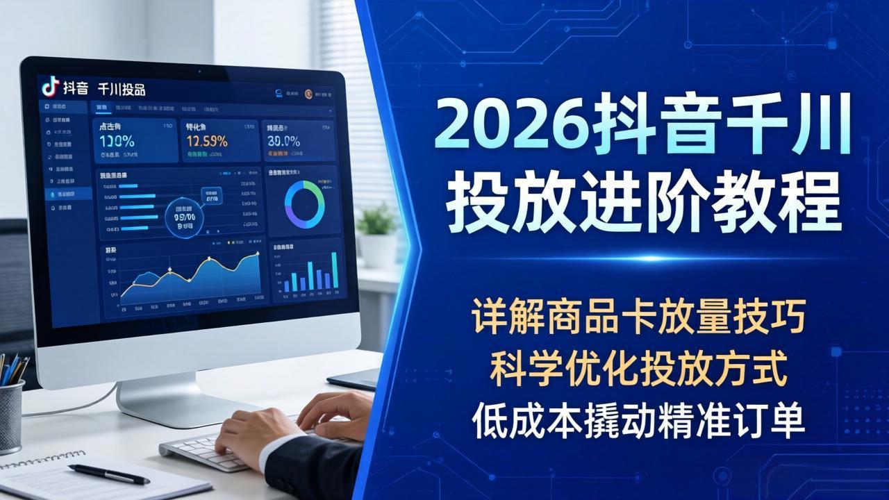 2026抖音千川投放进阶教程，详解商品卡放量技巧，科学优化投放方式，低成本撬动精准订单-网创百晓生