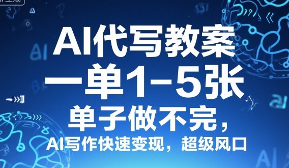AI代写教案，一单1-5张，单子做不完，AI写作快速变现，超级风口